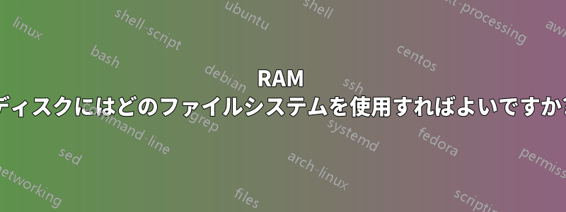 RAM ディスクにはどのファイルシステムを使用すればよいですか?