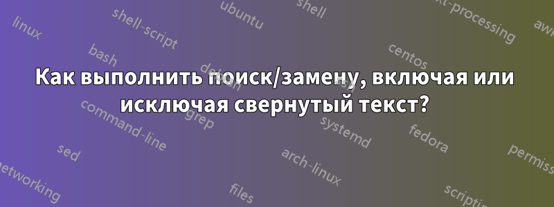 Как выполнить поиск/замену, включая или исключая свернутый текст?