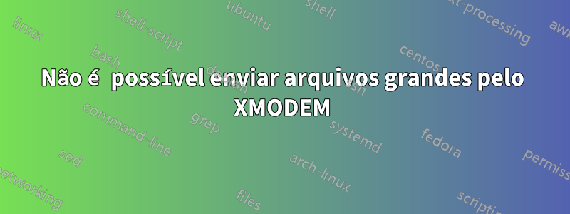 Não é possível enviar arquivos grandes pelo XMODEM