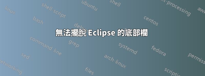 無法擺脫 Eclipse 的底部欄