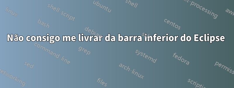 Não consigo me livrar da barra inferior do Eclipse