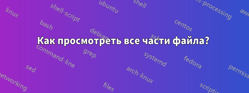 Как просмотреть все части файла?