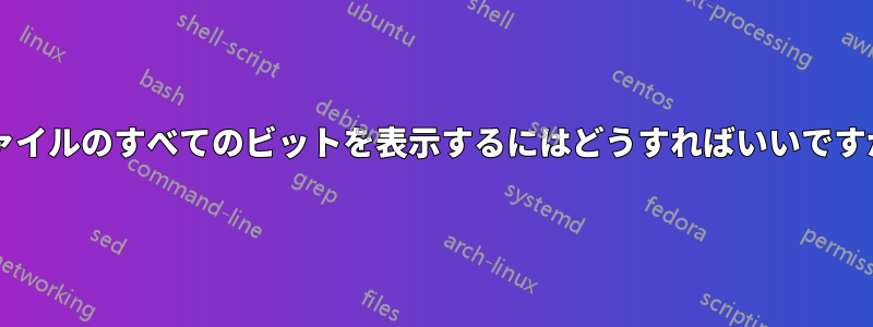 ファイルのすべてのビットを表示するにはどうすればいいですか?