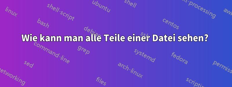 Wie kann man alle Teile einer Datei sehen?