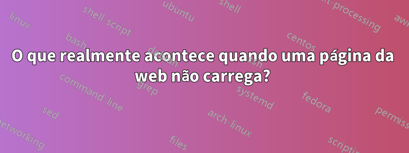 O que realmente acontece quando uma página da web não carrega?