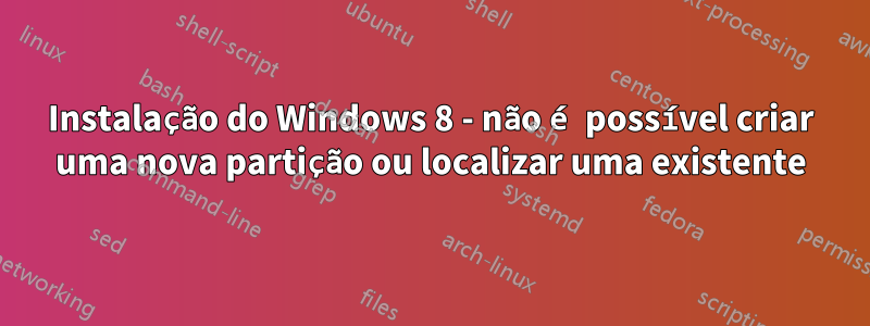 Instalação do Windows 8 - não é possível criar uma nova partição ou localizar uma existente