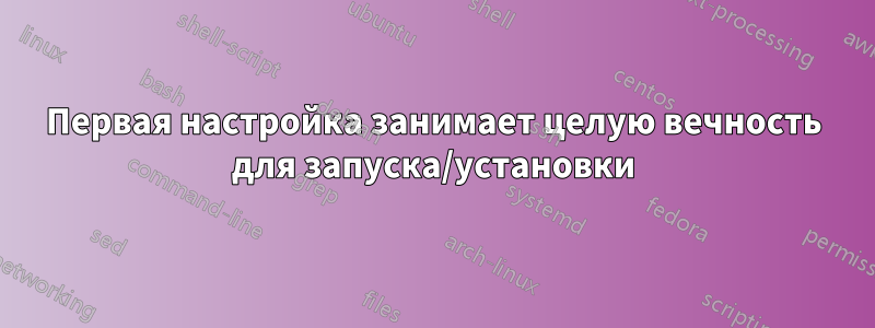 Первая настройка занимает целую вечность для запуска/установки