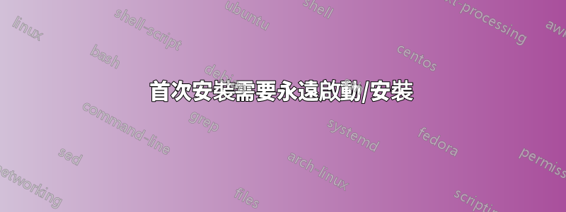 首次安裝需要永遠啟動/安裝