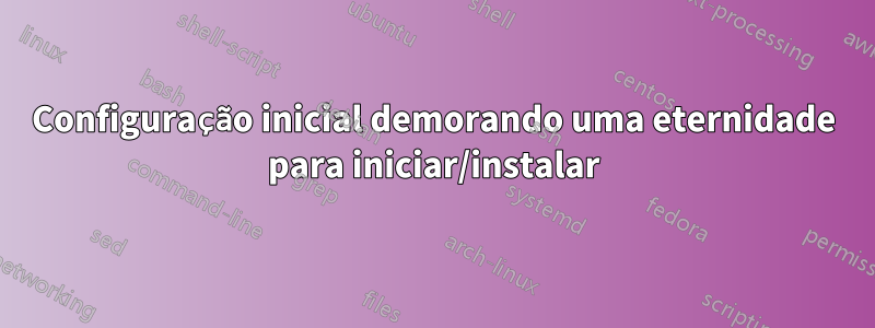 Configuração inicial demorando uma eternidade para iniciar/instalar