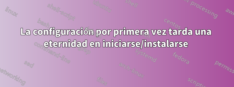 La configuración por primera vez tarda una eternidad en iniciarse/instalarse