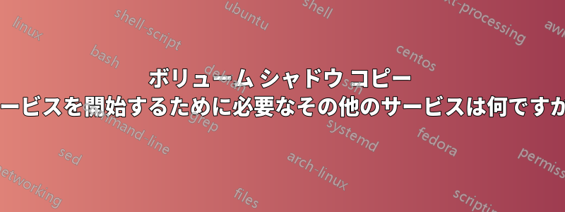 ボリューム シャドウ コピー サービスを開始するために必要なその他のサービスは何ですか?