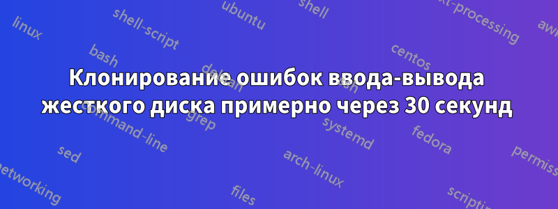 Клонирование ошибок ввода-вывода жесткого диска примерно через 30 секунд