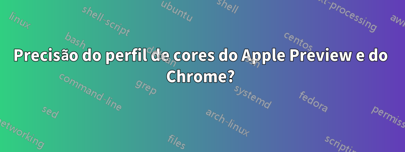 Precisão do perfil de cores do Apple Preview e do Chrome?