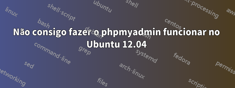 Não consigo fazer o phpmyadmin funcionar no Ubuntu 12.04