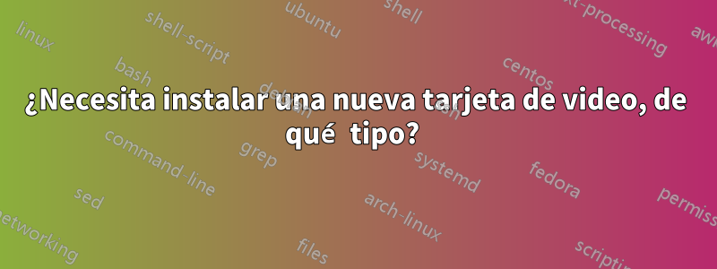 ¿Necesita instalar una nueva tarjeta de video, de qué tipo? 