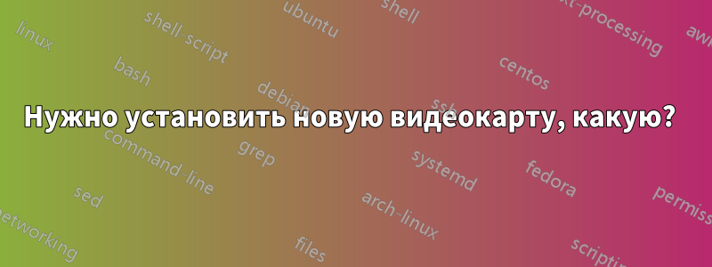 Нужно установить новую видеокарту, какую? 