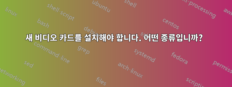 새 비디오 카드를 설치해야 합니다. 어떤 종류입니까? 