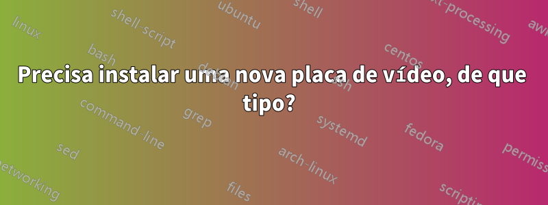 Precisa instalar uma nova placa de vídeo, de que tipo? 