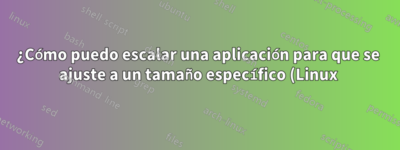 ¿Cómo puedo escalar una aplicación para que se ajuste a un tamaño específico (Linux)?