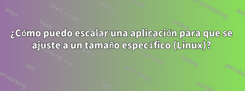 ¿Cómo puedo escalar una aplicación para que se ajuste a un tamaño específico (Linux)?