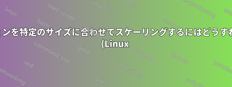 アプリケーションを特定のサイズに合わせてスケーリングするにはどうすればいいですか (Linux)