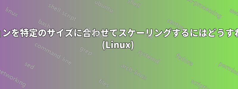 アプリケーションを特定のサイズに合わせてスケーリングするにはどうすればいいですか (Linux)