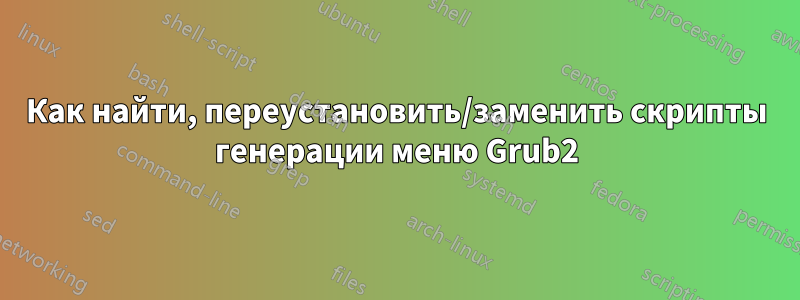 Как найти, переустановить/заменить скрипты генерации меню Grub2