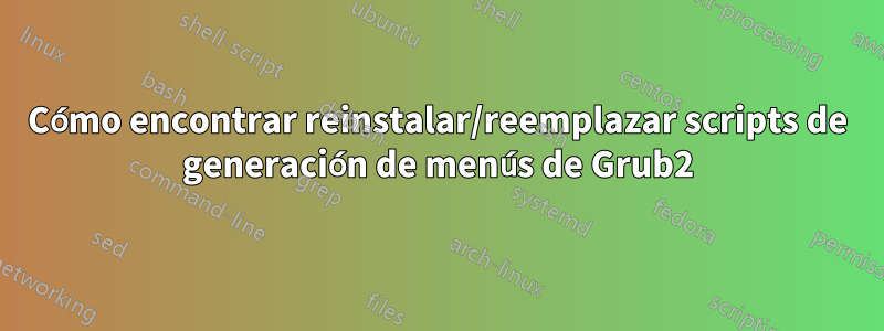 Cómo encontrar reinstalar/reemplazar scripts de generación de menús de Grub2