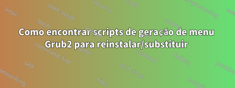 Como encontrar scripts de geração de menu Grub2 para reinstalar/substituir