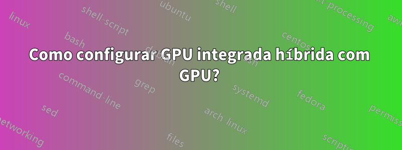 Como configurar GPU integrada híbrida com GPU?