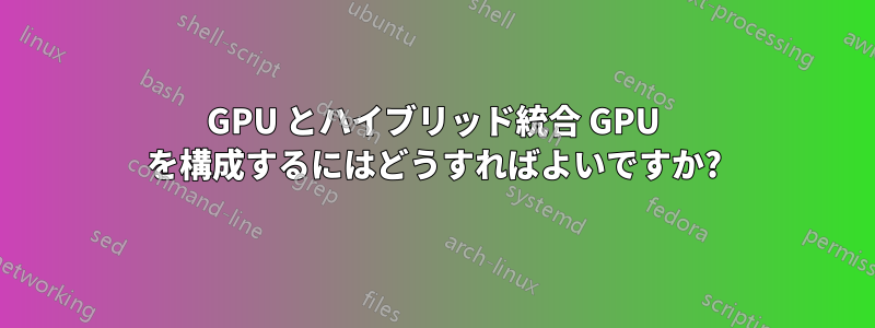 GPU とハイブリッド統合 GPU を構成するにはどうすればよいですか?