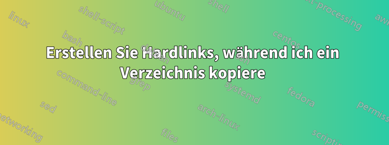 Erstellen Sie Hardlinks, während ich ein Verzeichnis kopiere