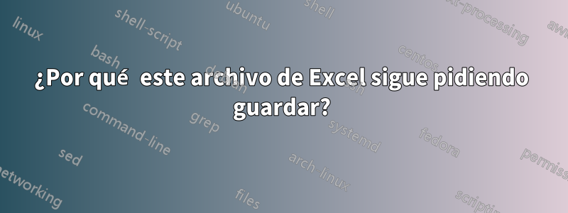 ¿Por qué este archivo de Excel sigue pidiendo guardar?