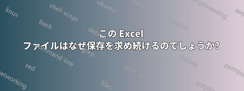 この Excel ファイルはなぜ保存を求め続けるのでしょうか?