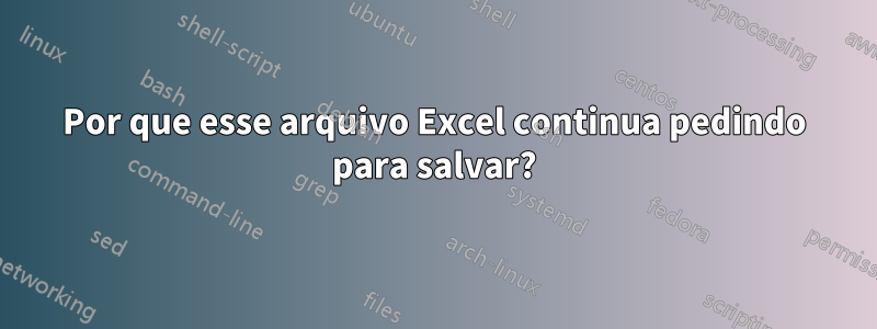 Por que esse arquivo Excel continua pedindo para salvar?