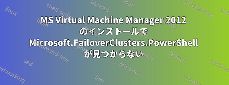 MS Virtual Machine Manager 2012 のインストールで Microsoft.FailoverClusters.PowerShell が見つからない