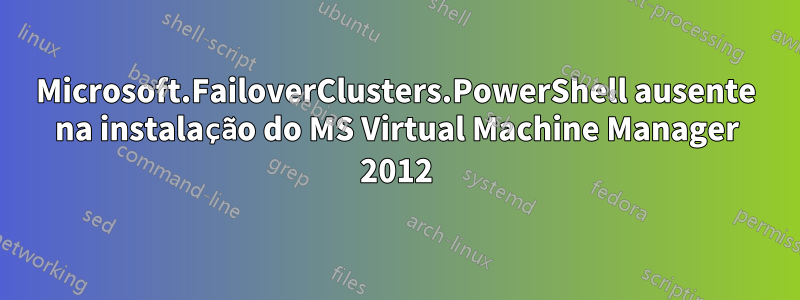 Microsoft.FailoverClusters.PowerShell ausente na instalação do MS Virtual Machine Manager 2012