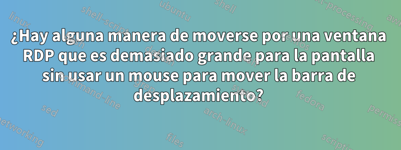 ¿Hay alguna manera de moverse por una ventana RDP que es demasiado grande para la pantalla sin usar un mouse para mover la barra de desplazamiento?