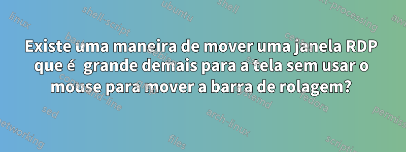 Existe uma maneira de mover uma janela RDP que é grande demais para a tela sem usar o mouse para mover a barra de rolagem?