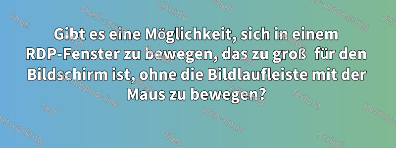 Gibt es eine Möglichkeit, sich in einem RDP-Fenster zu bewegen, das zu groß für den Bildschirm ist, ohne die Bildlaufleiste mit der Maus zu bewegen?