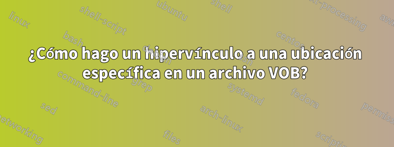 ¿Cómo hago un hipervínculo a una ubicación específica en un archivo VOB?