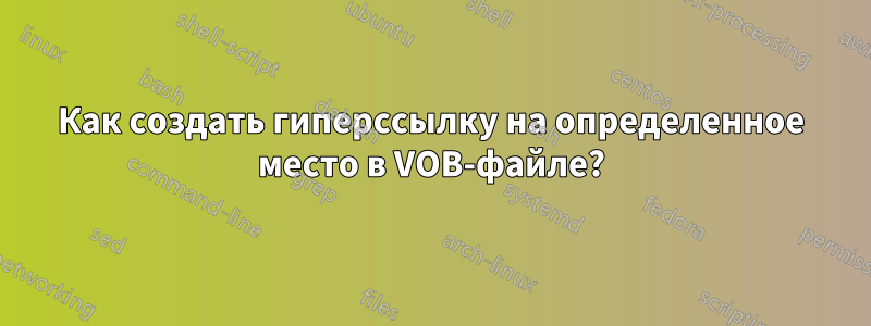 Как создать гиперссылку на определенное место в VOB-файле?