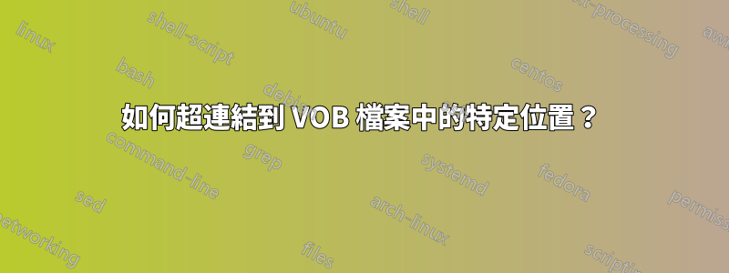 如何超連結到 VOB 檔案中的特定位置？