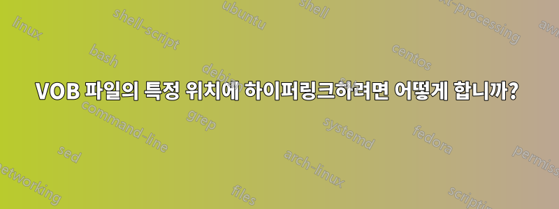 VOB 파일의 특정 위치에 하이퍼링크하려면 어떻게 합니까?