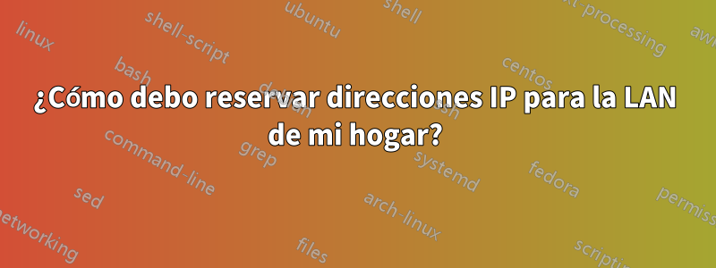 ¿Cómo debo reservar direcciones IP para la LAN de mi hogar?