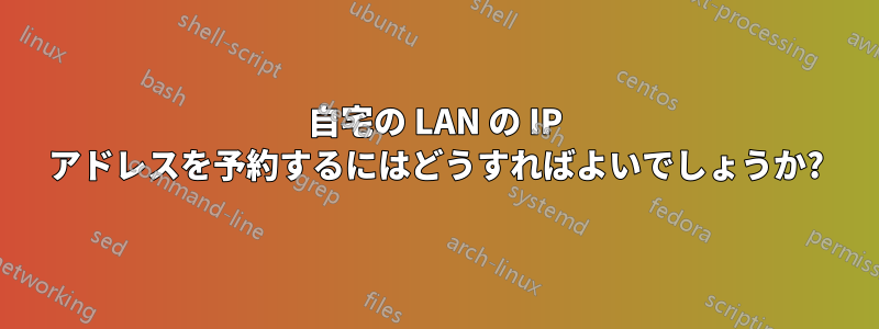 自宅の LAN の IP アドレスを予約するにはどうすればよいでしょうか?