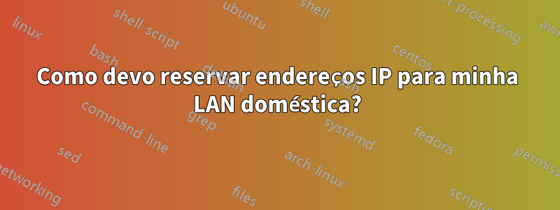 Como devo reservar endereços IP para minha LAN doméstica?