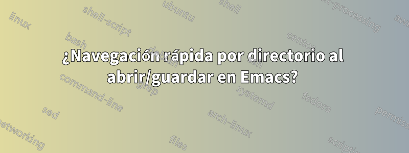 ¿Navegación rápida por directorio al abrir/guardar en Emacs?