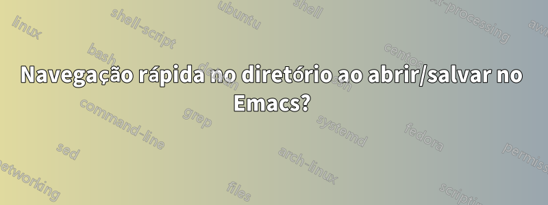 Navegação rápida no diretório ao abrir/salvar no Emacs?