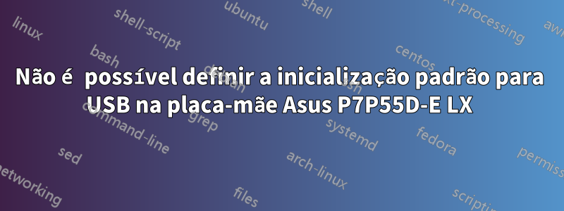 Não é possível definir a inicialização padrão para USB na placa-mãe Asus P7P55D-E LX